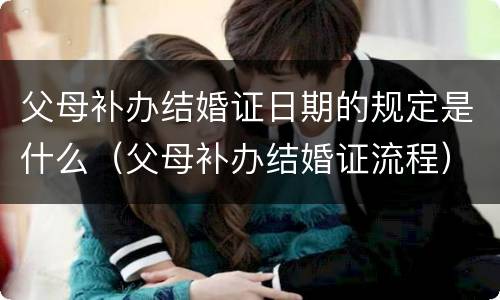 父母补办结婚证日期的规定是什么（父母补办结婚证流程）