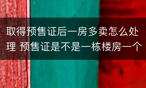 取得预售证后一房多卖怎么处理 预售证是不是一栋楼房一个预售证吗