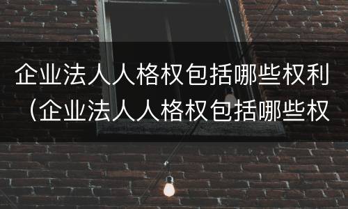 企业法人人格权包括哪些权利（企业法人人格权包括哪些权利呢）