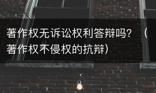 著作权无诉讼权利答辩吗？（著作权不侵权的抗辩）
