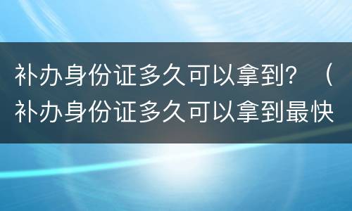 补办身份证多久可以拿到？（补办身份证多久可以拿到最快）