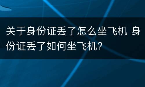 关于身份证丢了怎么坐飞机 身份证丢了如何坐飞机?