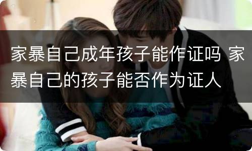 家暴自己成年孩子能作证吗 家暴自己的孩子能否作为证人