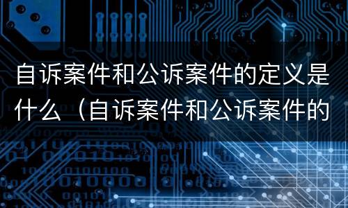 自诉案件和公诉案件的定义是什么（自诉案件和公诉案件的定义是什么意思）