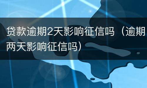 贷款逾期2天影响征信吗（逾期两天影响征信吗）