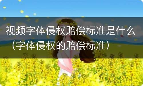 视频字体侵权赔偿标准是什么（字体侵权的赔偿标准）