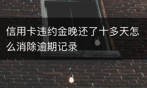 信用卡违约金晚还了十多天怎么消除逾期记录