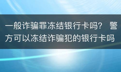 一般诈骗罪冻结银行卡吗？ 警方可以冻结诈骗犯的银行卡吗