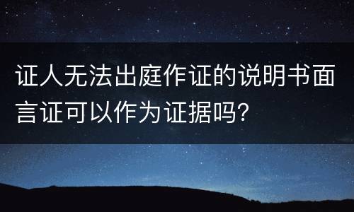 证人无法出庭作证的说明书面言证可以作为证据吗？
