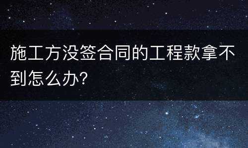 施工方没签合同的工程款拿不到怎么办？