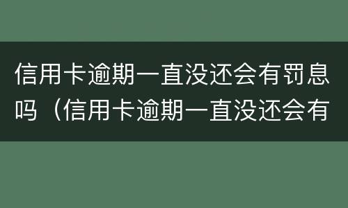 信用卡逾期一直没还会有罚息吗（信用卡逾期一直没还会有罚息吗怎么办）