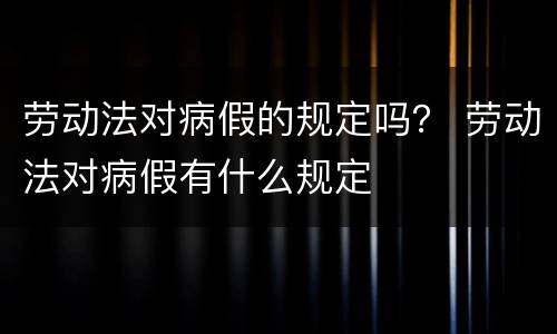 劳动法对病假的规定吗？ 劳动法对病假有什么规定