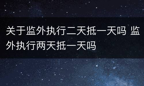 关于监外执行二天抵一天吗 监外执行两天抵一天吗