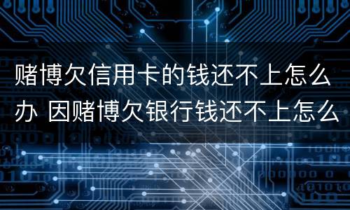 赌博欠信用卡的钱还不上怎么办 因赌博欠银行钱还不上怎么办