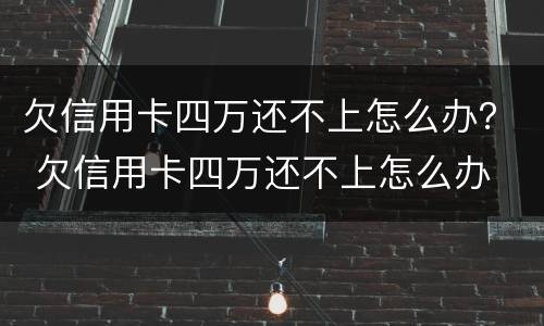 欠信用卡四万还不上怎么办？ 欠信用卡四万还不上怎么办