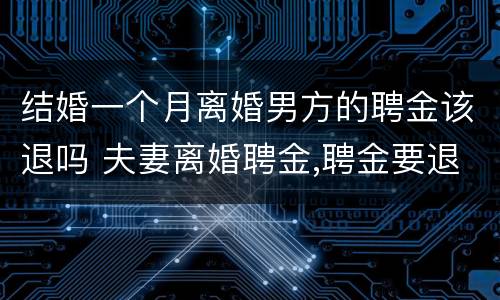 结婚一个月离婚男方的聘金该退吗 夫妻离婚聘金,聘金要退给男方吗