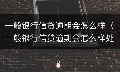 一般银行信贷逾期会怎么样（一般银行信贷逾期会怎么样处理）
