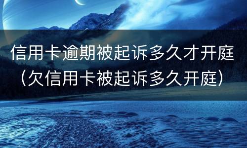 信用卡逾期被起诉多久才开庭（欠信用卡被起诉多久开庭）