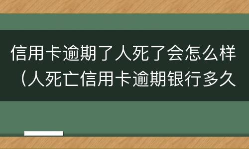 信用卡逾期了人死了会怎么样（人死亡信用卡逾期银行多久起诉）