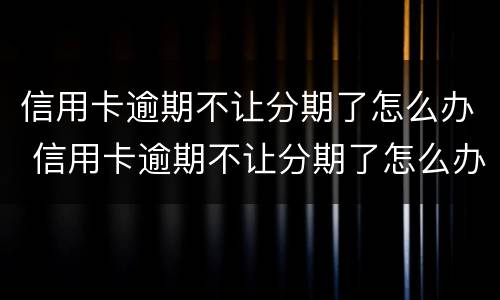 信用卡逾期不让分期了怎么办 信用卡逾期不让分期了怎么办理