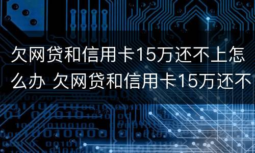 欠网贷和信用卡15万还不上怎么办 欠网贷和信用卡15万还不上怎么办呢