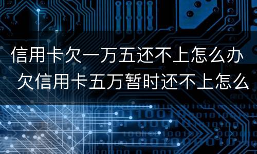 信用卡欠一万五还不上怎么办 欠信用卡五万暂时还不上怎么办