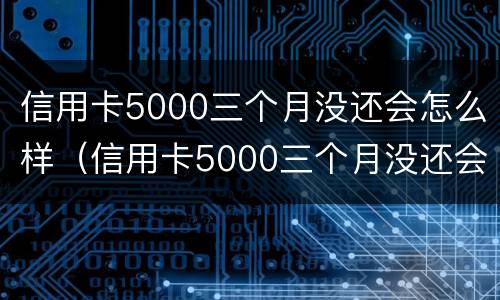 信用卡5000三个月没还会怎么样（信用卡5000三个月没还会怎么样了）