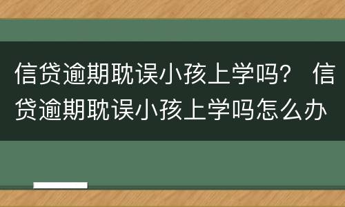 信贷逾期耽误小孩上学吗？ 信贷逾期耽误小孩上学吗怎么办