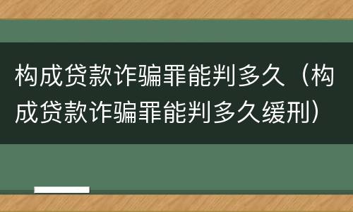 构成贷款诈骗罪能判多久（构成贷款诈骗罪能判多久缓刑）