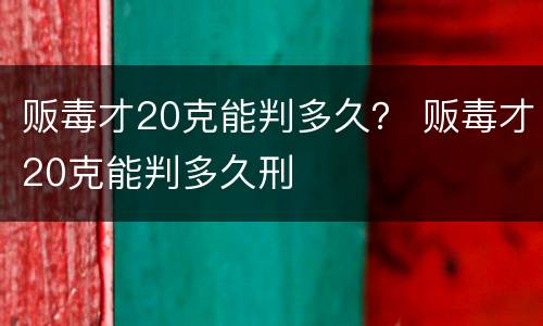 贩毒才20克能判多久？ 贩毒才20克能判多久刑