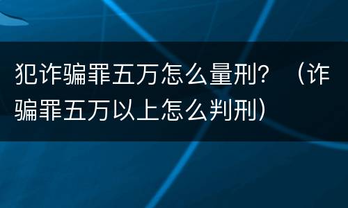 犯诈骗罪五万怎么量刑？（诈骗罪五万以上怎么判刑）