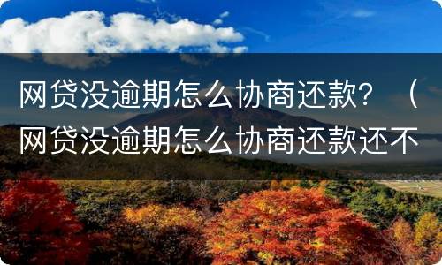 网贷没逾期怎么协商还款？（网贷没逾期怎么协商还款还不上）