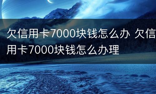 欠信用卡7000块钱怎么办 欠信用卡7000块钱怎么办理