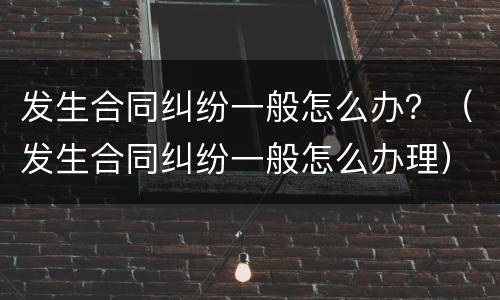 发生合同纠纷一般怎么办？（发生合同纠纷一般怎么办理）