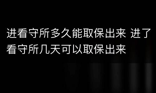 进看守所多久能取保出来 进了看守所几天可以取保出来
