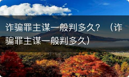 诈骗罪主谋一般判多久？（诈骗罪主谋一般判多久）