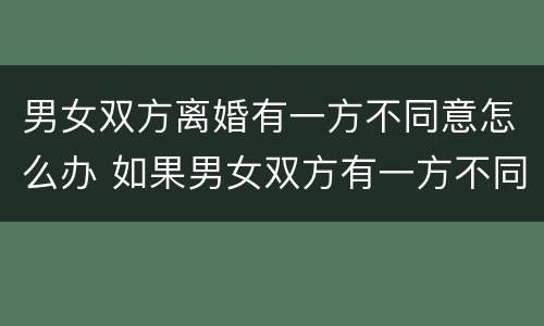 男女双方离婚有一方不同意怎么办 如果男女双方有一方不同意离婚怎么办