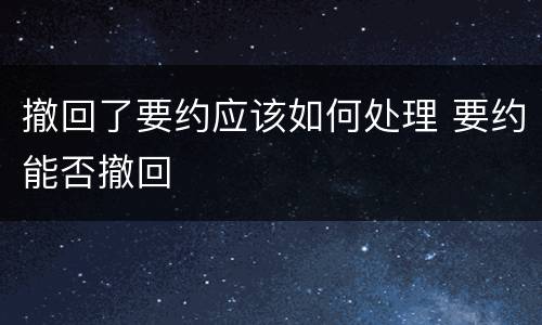撤回了要约应该如何处理 要约能否撤回