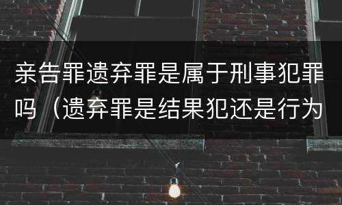 亲告罪遗弃罪是属于刑事犯罪吗（遗弃罪是结果犯还是行为犯）