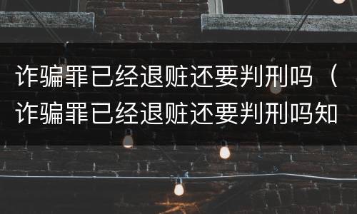 诈骗罪已经退赃还要判刑吗（诈骗罪已经退赃还要判刑吗知乎）