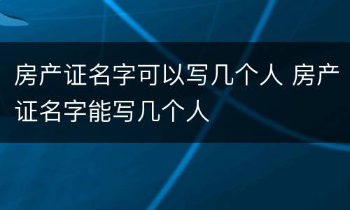 房产证名字可以写几个人 房产证名字能写几个人