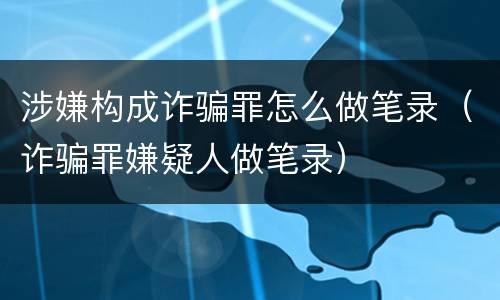 涉嫌构成诈骗罪怎么做笔录（诈骗罪嫌疑人做笔录）