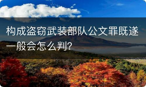 构成盗窃武装部队公文罪既遂一般会怎么判？