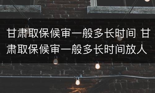甘肃取保候审一般多长时间 甘肃取保候审一般多长时间放人
