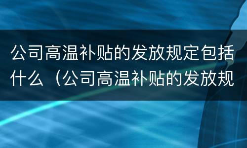 公司高温补贴的发放规定包括什么（公司高温补贴的发放规定包括什么呢）