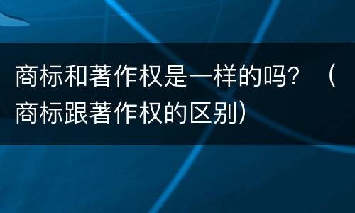 商标和著作权是一样的吗？（商标跟著作权的区别）