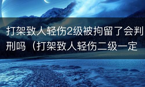 打架致人轻伤2级被拘留了会判刑吗（打架致人轻伤二级一定会被判刑吗）