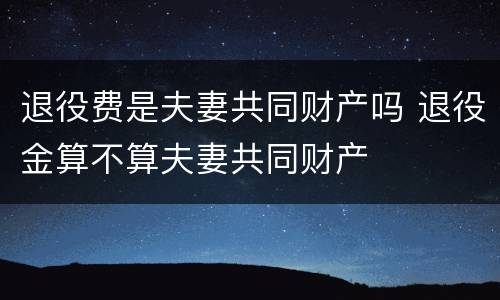 退役费是夫妻共同财产吗 退役金算不算夫妻共同财产