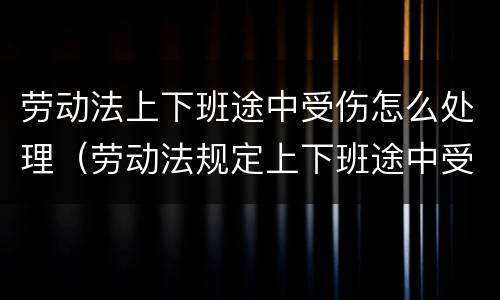 劳动法上下班途中受伤怎么处理（劳动法规定上下班途中受伤算工伤吗）