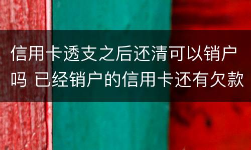 信用卡透支之后还清可以销户吗 已经销户的信用卡还有欠款怎么还